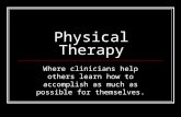 Physical Therapy Where clinicians help others learn how to accomplish as much as possible for themselves.