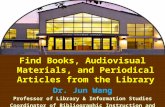 1 Find Books, Audiovisual Materials, and Periodical Articles from the Library Dr. Jun Wang Professor of Library & Information Studies Coordinator of Bibliographic.