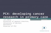 PC4: developing cancer research in primary care Jon Emery Professor of General Practice, University of Western Australia. Director of PC4.