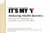 Reducing Health Barriers: The Spirit Campaign of Greater Louisville YMCA Presented by Kristina R. Dunham National AAHPERD Conference at San Diego, CA Spring.