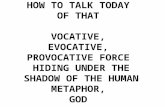 HOW TO TALK TODAY OF THAT VOCATIVE, EVOCATIVE, PROVOCATIVE FORCE HIDING UNDER THE SHADOW OF THE HUMAN METAPHOR, GOD.