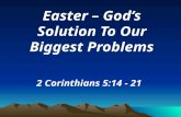 Easter – God’s Solution To Our Biggest Problems 2 Corinthians 5:14 - 21.