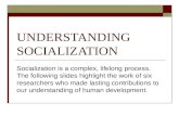 UNDERSTANDING SOCIALIZATION Socialization is a complex, lifelong process. The following slides highlight the work of six researchers who made lasting contributions.