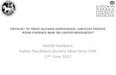 DIFFICULT TO TREAT ALCOHOL DEPENDENCE: DIFFICULT PATIENT, POOR EVIDENCE BASE OR LIMITED RESOURCES? Abhijit Nadkarni Indian Psychiatric Society, West Zone.
