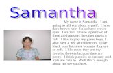 My name is Samantha, I am going to tell you about myself. I have dark brown hair. I also have brown eyes. I am tall. I have 3 pets two of them are hamsters.
