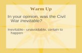 Warm Up In your opinion, was the Civil War inevitable? Inevitable– unavoidable, certain to happen.