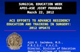 SURGICAL EDUCATION WEEK APDS-ASE JOINT PROGRAM March 22, 2012 ACS EFFORTS TO ADVANCE RESIDENCY EDUCATION AND TRAINING IN SURGERY: 2012 UPDATE Ajit K. Sachdeva,