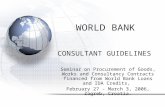 WORLD BANK CONSULTANT GUIDELINES Seminar on Procurement of Goods, Works and Consultancy Contracts financed from World Bank Loans and IDA Credits, February.