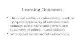Learning Outcomes Historical outline of radioactivity: work of Becquerel (discovery of radiation from uranium salts); Marie and Pierre Curie (discovery.