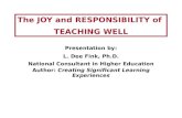 The JOY and RESPONSIBILITY of TEACHING WELL Presentation by: L. Dee Fink, Ph.D. National Consultant in Higher Education Author: Creating Significant Learning.