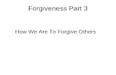 Forgiveness Part 3 How We Are To Forgive Others. We Must Forgive As God Forgives Ephesians 4:31-32 31Let all bitterness, and wrath, and anger, and clamor,