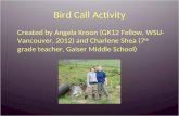 Bird Call Activity Created by Angela Kroon (GK12 Fellow, WSU- Vancouver, 2012) and Charlene Shea (7 th grade teacher, Gaiser Middle School)