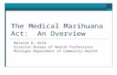 The Medical Marihuana Act: An Overview Melanie B. Brim Director Bureau of Health Professions Michigan Department of Community Health.
