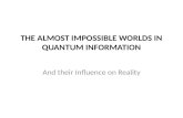 THE ALMOST IMPOSSIBLE WORLDS IN QUANTUM INFORMATION And their Influence on Reality.