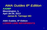 1 AMA Guides 6 th Edition AADEP Bloomington, IL April 28-29, 2012 James B. Talmage MD AMA Guides, 6 th Edition LOWER LIMB IMPAIRMENTS.