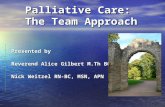 Palliative Care: The Team Approach Palliative Care: The Team Approach Presented by Reverend Alice Gilbert M.Th BCC Nick Weitzel RN-BC, MSN, APN.