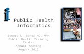 Public Health Informatics Edward L. Baker MD, MPH Public Health Training Center Annual Meeting August 2012.