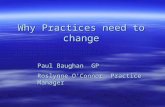 Why Practices need to change Paul Baughan GP Roslynne O’Connor Practice Manager.