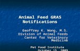 Animal Feed GRAS Notifications Geoffrey K. Wong, M.S. Division of Animal Feeds Center for Veterinary Medicine Pet Food Institute Pet Food Institute October.
