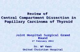 Review of Central Compartment Dissection in Papillary Carcinoma of Thyroid Joint Hospital Surgical Grand Round 2 nd February 2013 Dr. WY Kwan United Christian.