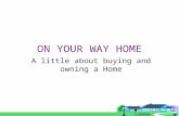 ON YOUR WAY HOME A little about buying and owning a Home.