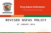 REVISED NSFAS POLICY 07 JANUARY 2014. Revised NSFAS Policy 1.Purpose -To provide rules and guidelines for the administration, management and awarding.