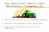 Key Questions About Farm Machinery --Chapter 22 1. What are the alternatives for acquiring machinery 2. What are the advantages of new versus used? 3.