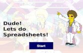 Dude! Lets do Spreadsheets! Start What is a Spreadsheet A spreadsheet is used for storing information and data. Calculations can be performed on the.