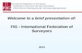 International Federation of Surveyors Fédération Internationale des Géomètres International Vereinigung der Vermessungsingenieure Welcome to a brief presentation.
