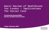 Darzi Review of Healthcare for London – Implications for Social Care Presented by Hannah Miller Director of Adult Social Services Friday 18 January 2007.