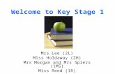 Welcome to Key Stage 1 Mrs Lee (2L) Miss Holdaway (2H) Mrs Morgan and Mrs Spiers (1MS) Miss Reed (1R)