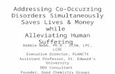 Addressing Co-Occurring Disorders Simultaneously Saves Lives & Money while Alleviating Human Suffering Debbie Webb, Ph.D., LCSW, LPC, LCDC Executive Director,
