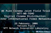 0 23 February, 2006 Tetsuro Fujii NTT Network Innovation Laboratory 4K Pure Cinema Joint Field Trial NTT-WB-TOHO Digital Cinema Distribution over International.