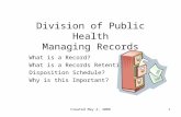 Created May 2, 20081 Division of Public Health Managing Records What is a Record? What is a Records Retention & Disposition Schedule? Why is this Important?