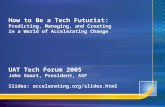 How to Be a Tech Futurist: Predicting, Managing, and Creating in a World of Accelerating Change UAT Tech Forum 2005 John Smart, President, ASF Slides: