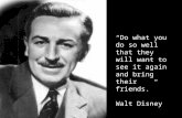 “Do what you do so well that they will want to see it again and bring their friends.” Walt Disney.