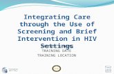Integrating Care through the Use of Screening and Brief Intervention in HIV Settings TRAINER’S NAME TRAINING DATE TRAINING LOCATION.