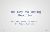 The Key to Being Healthy For 4th grade students By Magan Kustera.