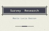1 Survey Research Maria Lucia Barron. 2 Outline Introduction Classification of surveys Steps in survey research Some problems in survey research References.