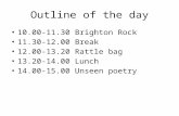 Outline of the day 10.00-11.30 Brighton Rock 11.30-12.00 Break 12.00-13.20 Rattle bag 13.20-14.00 Lunch 14.00-15.00 Unseen poetry.