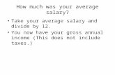 How much was your average salary? Take your average salary and divide by 12. You now have your gross annual income (This does not include taxes.)