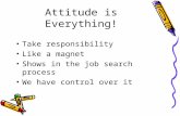 Attitude is Everything! Take responsibility Like a magnet Shows in the job search process We have control over it.
