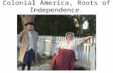 Colonial America, Roots of Independence. The Colonists’ Ideals Settlers arrive to “new world”- with strong belief as their rights as Englishmen. Limited.