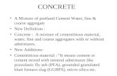 CONCRETE A Mixture of portland Cement Water, fine & coarse aggregate New Definition : Concrete : A mixture of cementitious material, water, fine and coarse.