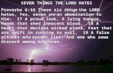 SEVEN THINGS THE LORD HATES Proverbs 6:16 These six things the LORD hates, Yes, seven are an abomination to Him: 17 A proud look, A lying tongue, Hands.