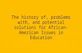 The history of, problems with, and potential solutions for African-American Issues in Education.