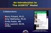 An Introduction to The SCERTS ® Model Collaborators- Barry Prizant, Ph.D. Amy Wetherby, Ph.D. Emily Rubin, MS Amy Laurent, Ed.M, OTR/L Copyright 2010-