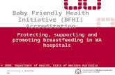 Baby Friendly Health Initiative (BFHI) Accreditation Protecting, supporting and promoting breastfeeding in WA hospitals Delivering a Healthy WA © 2008.
