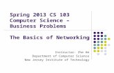Spring 2013 CS 103 Computer Science – Business Problems The Basics of Networking Instructor: Zhe He Department of Computer Science New Jersey Institute.