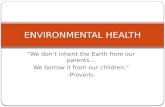 “We don’t inherit the Earth from our parents… We borrow it from our children.” -Proverb- ENVIRONMENTAL HEALTH.